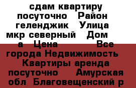 сдам квартиру посуточно › Район ­ геленджик › Улица ­ мкр северный › Дом ­ 12 а › Цена ­ 1 500 - Все города Недвижимость » Квартиры аренда посуточно   . Амурская обл.,Благовещенский р-н